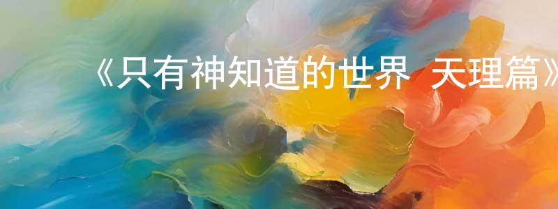 崔东弼的动漫综艺大全,《只有神知道的世界 天理篇》详情介绍_只有神知道的世界 天理篇已完结在线观看_只有神知道的世界 天理篇迅雷下载_日漫